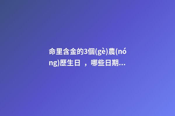 命里含金的3個(gè)農(nóng)歷生日，哪些日期出生命好